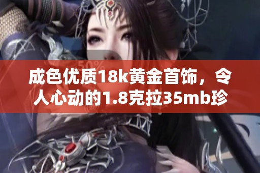 成色优质18k黄金首饰，令人心动的1.8克拉35mb珍品推荐