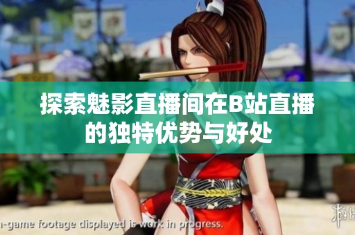 探索魅影直播间在B站直播的独特优势与好处