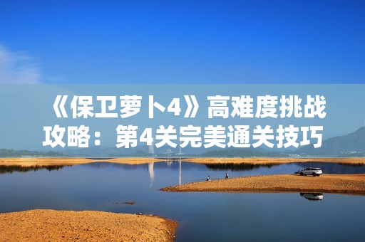 《保卫萝卜4》高难度挑战攻略：第4关完美通关技巧分享