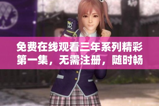 免费在线观看三年系列精彩第一集，无需注册，随时畅享！