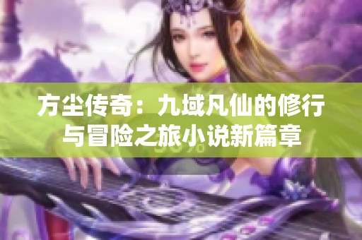 方尘传奇：九域凡仙的修行与冒险之旅小说新篇章