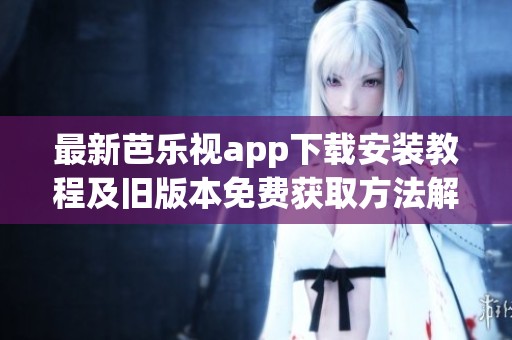 最新芭乐视app下载安装教程及旧版本免费获取方法解析