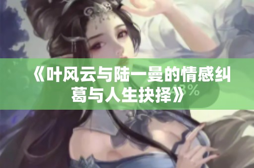 《叶风云与陆一曼的情感纠葛与人生抉择》