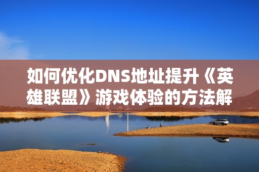 如何优化DNS地址提升《英雄联盟》游戏体验的方法解析