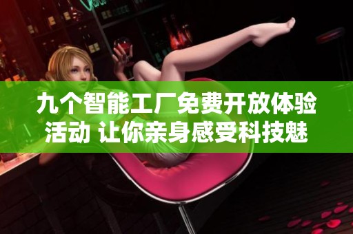 九个智能工厂免费开放体验活动 让你亲身感受科技魅力