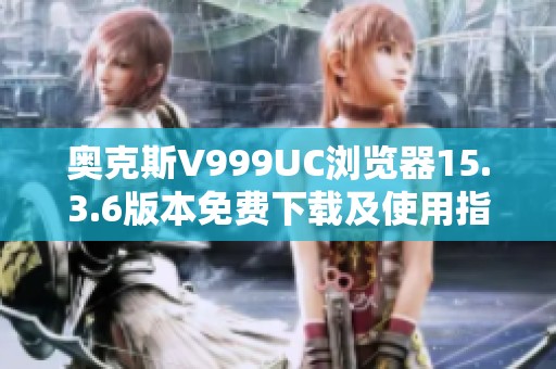 奥克斯V999UC浏览器15.3.6版本免费下载及使用指南