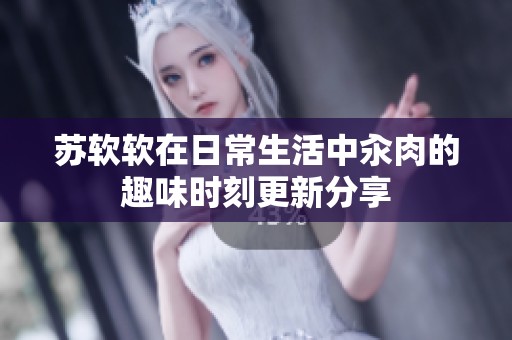 苏软软在日常生活中汆肉的趣味时刻更新分享