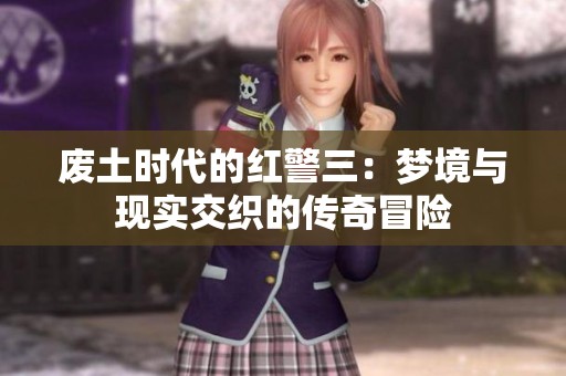 废土时代的红警三：梦境与现实交织的传奇冒险