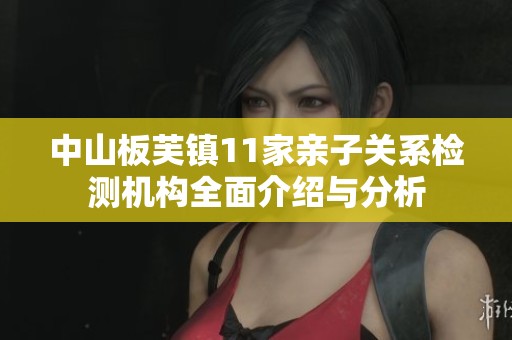 中山板芙镇11家亲子关系检测机构全面介绍与分析