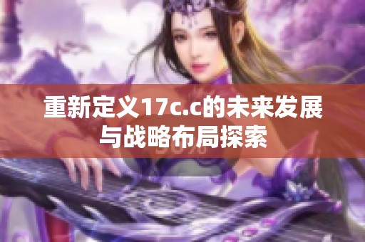 重新定义17c.c的未来发展与战略布局探索