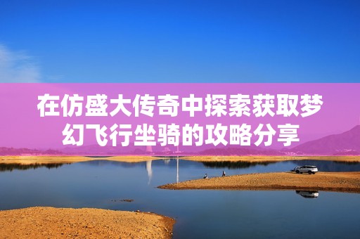 在仿盛大传奇中探索获取梦幻飞行坐骑的攻略分享