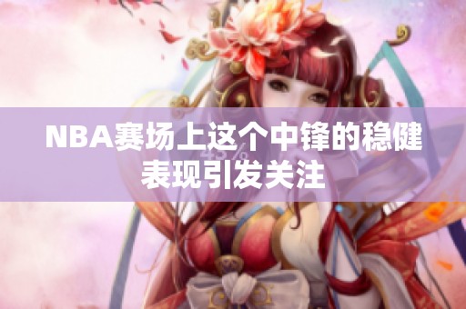 NBA赛场上这个中锋的稳健表现引发关注