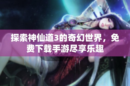 探索神仙道3的奇幻世界，免费下载手游尽享乐趣