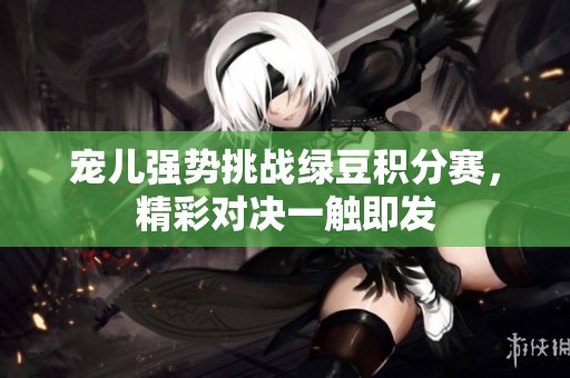 宠儿强势挑战绿豆积分赛，精彩对决一触即发