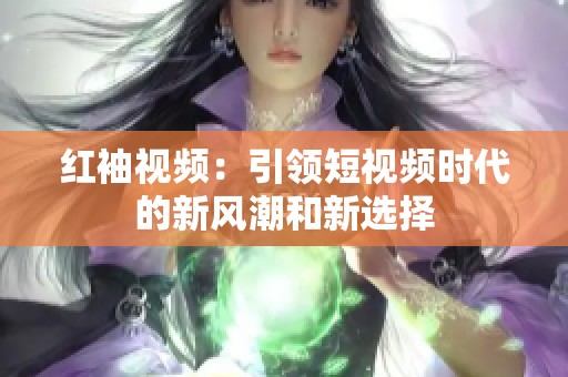 红袖视频：引领短视频时代的新风潮和新选择