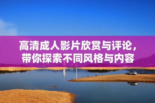 高清成人影片欣赏与评论，带你探索不同风格与内容