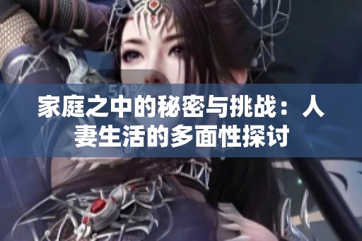 家庭之中的秘密与挑战：人妻生活的多面性探讨