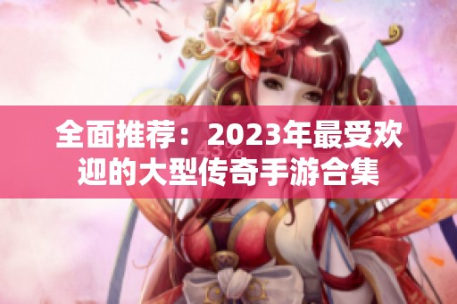 全面推荐：2023年最受欢迎的大型传奇手游合集