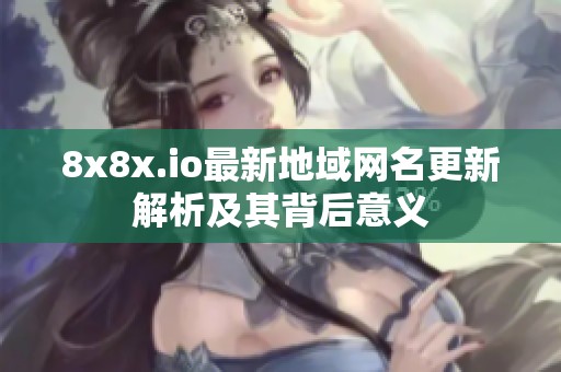8x8x.io最新地域网名更新解析及其背后意义