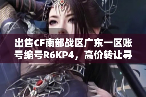 出售CF南部战区广东一区账号编号R6KP4，高价转让寻买家