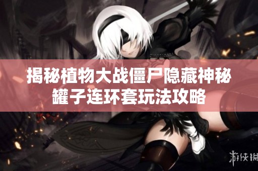 揭秘植物大战僵尸隐藏神秘罐子连环套玩法攻略