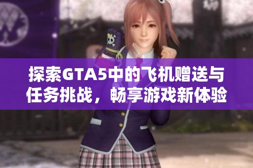 探索GTA5中的飞机赠送与任务挑战，畅享游戏新体验