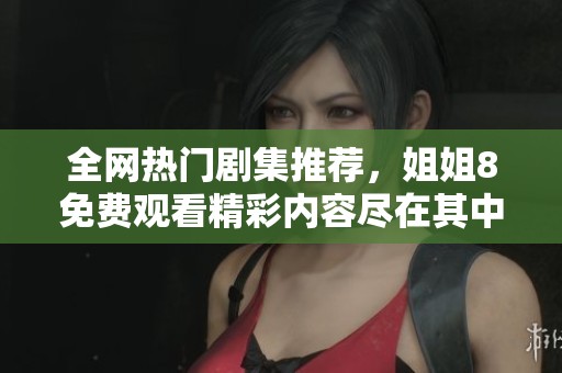 全网热门剧集推荐，姐姐8免费观看精彩内容尽在其中