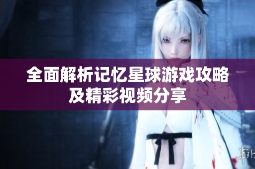 全面解析记忆星球游戏攻略及精彩视频分享