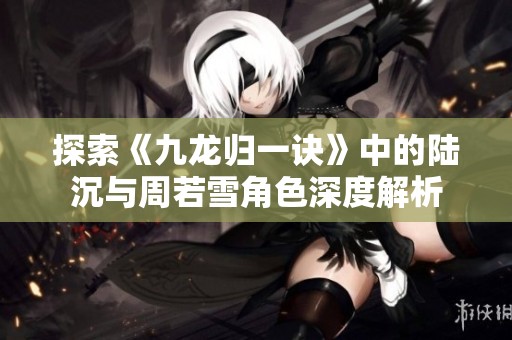 探索《九龙归一诀》中的陆沉与周若雪角色深度解析