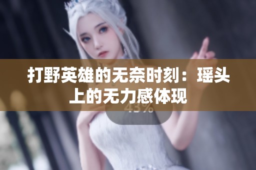 打野英雄的无奈时刻：瑶头上的无力感体现