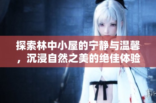 探索林中小屋的宁静与温馨，沉浸自然之美的绝佳体验