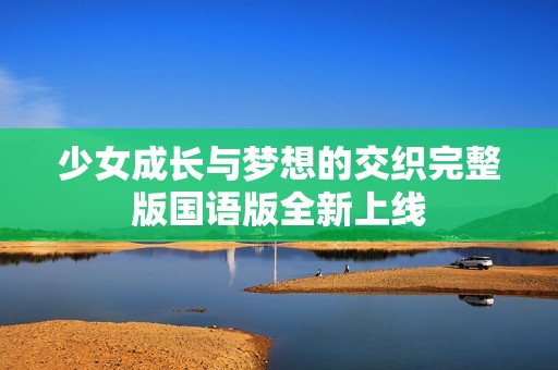 少女成长与梦想的交织完整版国语版全新上线