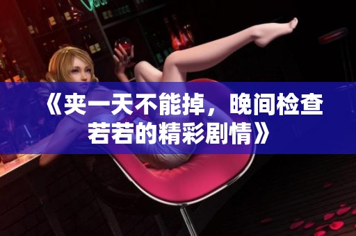 《夹一天不能掉，晚间检查若若的精彩剧情》