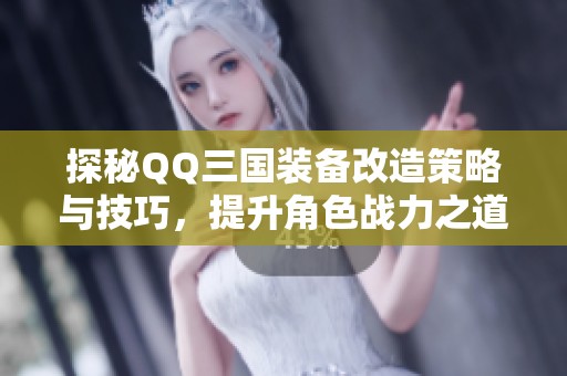 探秘QQ三国装备改造策略与技巧，提升角色战力之道