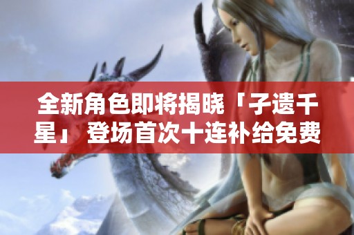 全新角色即将揭晓「孑遗千星」 登场首次十连补给免费活动来袭
