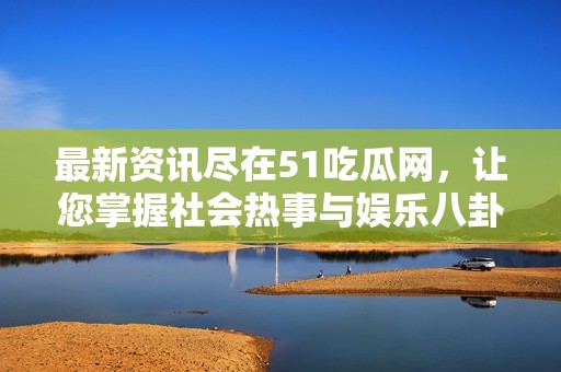 最新资讯尽在51吃瓜网，让您掌握社会热事与娱乐八卦！