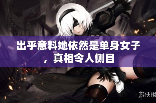 出乎意料她依然是单身女子，真相令人侧目
