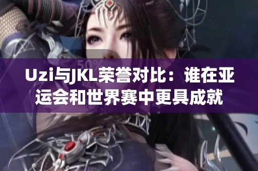 Uzi与JKL荣誉对比：谁在亚运会和世界赛中更具成就