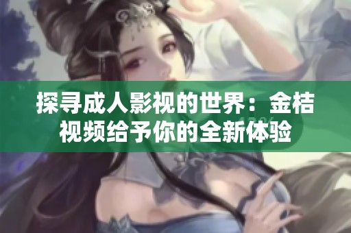 探寻成人影视的世界：金桔视频给予你的全新体验