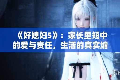 《好媳妇5》：家长里短中的爱与责任，生活的真实缩影