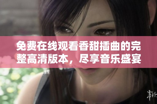 免费在线观看香甜插曲的完整高清版本，尽享音乐盛宴