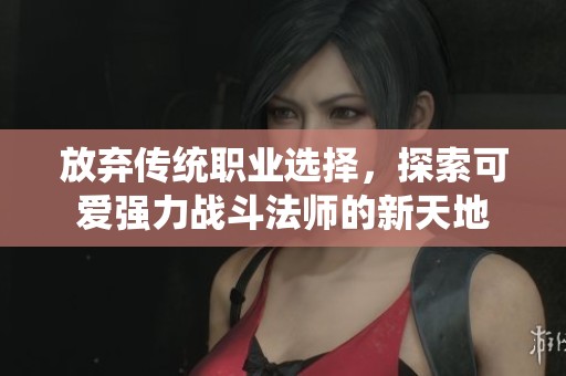 放弃传统职业选择，探索可爱强力战斗法师的新天地