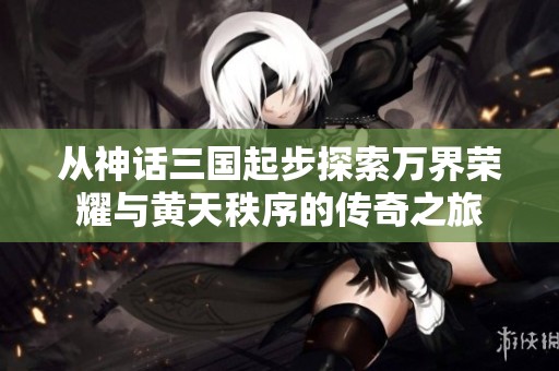 从神话三国起步探索万界荣耀与黄天秩序的传奇之旅