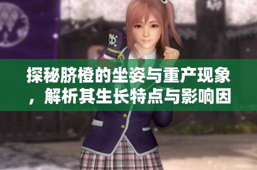 探秘脐橙的坐姿与重产现象，解析其生长特点与影响因素