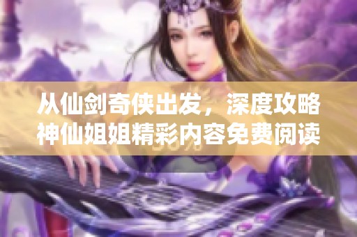 从仙剑奇侠出发，深度攻略神仙姐姐精彩内容免费阅读！