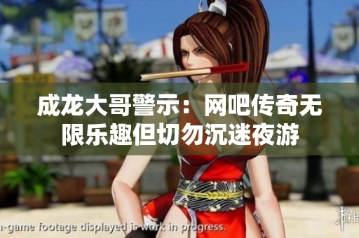 成龙大哥警示：网吧传奇无限乐趣但切勿沉迷夜游