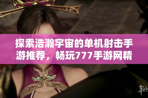探索浩瀚宇宙的单机射击手游推荐，畅玩777手游网精彩内容