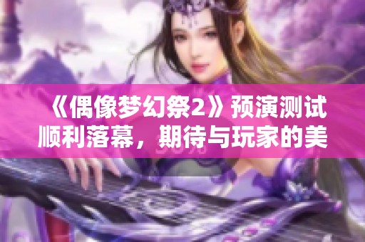 《偶像梦幻祭2》预演测试顺利落幕，期待与玩家的美好相遇