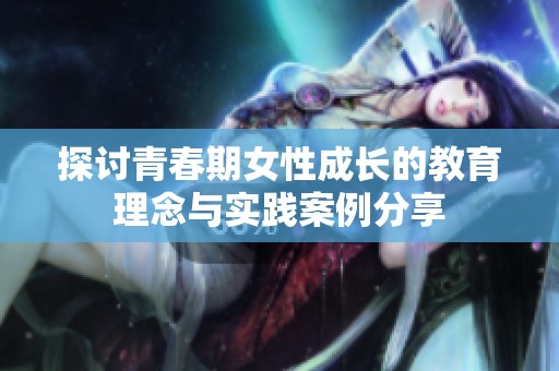 探讨青春期女性成长的教育理念与实践案例分享