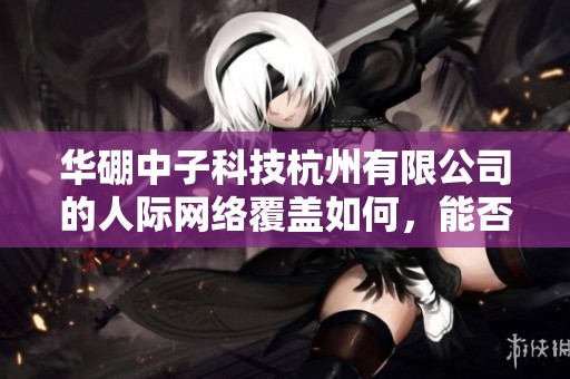 华硼中子科技杭州有限公司的人际网络覆盖如何，能否助力职场发展